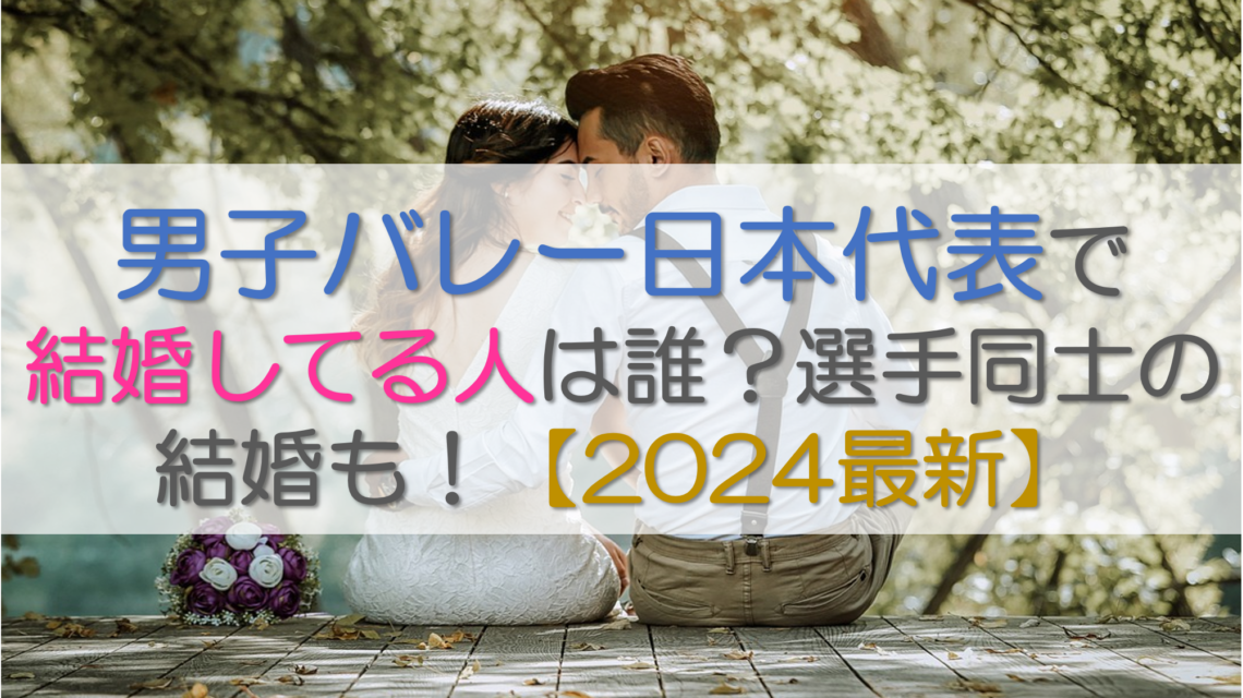 男子バレー日本代表で結婚してる人は誰？選手同士の結婚も！【2024最新】