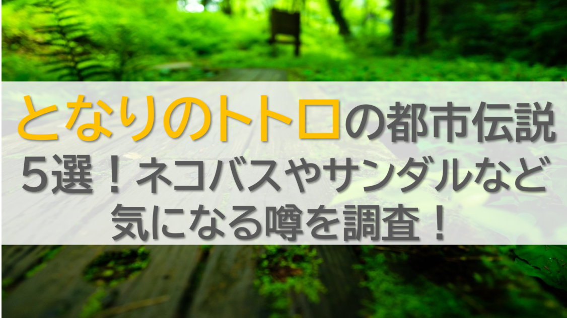 となりのトトロの都市伝説5選！ネコバスやサンダルなど気になる噂を調査！