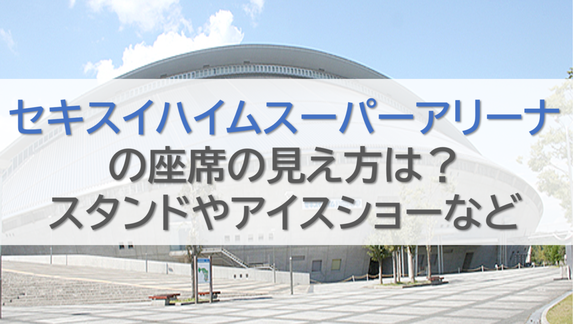 セキスイハイムスーパーアリーナの座席の見え方は？スタンドやアイスショーなど