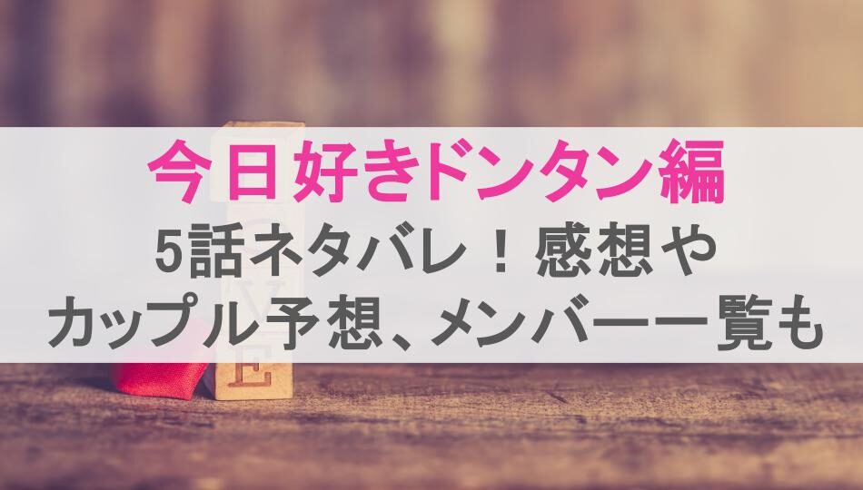 今日好きドンタン編5話ネタバレ！感想やカップル予想、メンバー一覧も