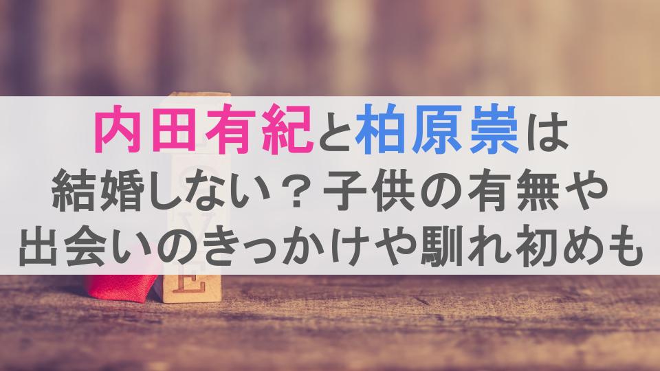 内田有紀と柏原崇は結婚しない？子供の有無や出会いのきっかけや馴れ初めも